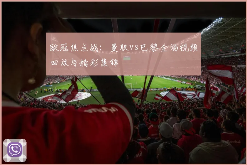 欧冠焦点战：曼联vs巴黎全场视频回放与精彩集锦