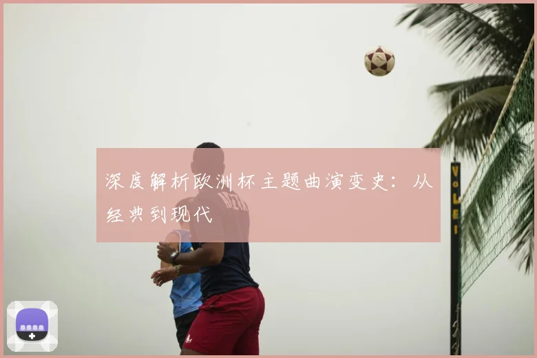 深度解析欧洲杯主题曲演变史：从经典到现代