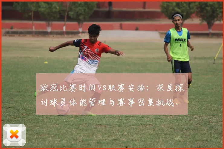 欧冠比赛时间vs联赛安排：深度探讨球员体能管理与赛事密集挑战。