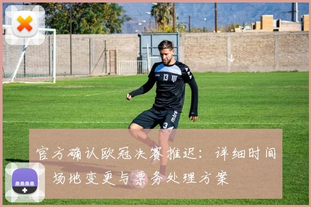 官方确认欧冠决赛推迟：详细时间、场地变更与票务处理方案