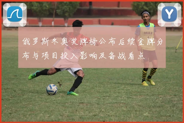 俄罗斯冬奥奖牌榜公布后续金牌分布与项目投入影响及备战看点