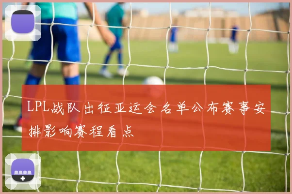 LPL战队出征亚运会名单公布赛事安排影响赛程看点