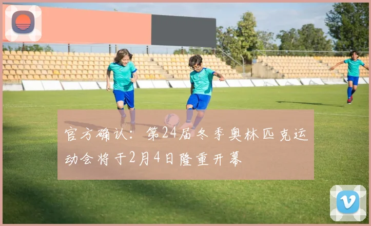 官方确认：第24届冬季奥林匹克运动会将于2月4日隆重开幕
