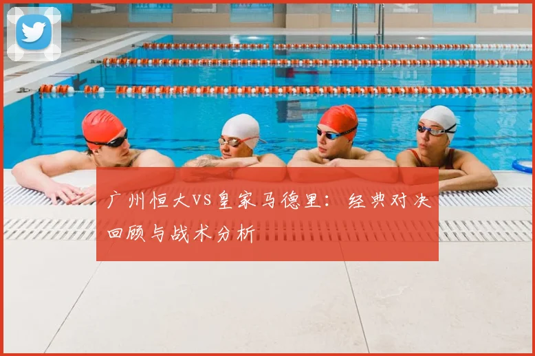 广州恒大vs皇家马德里：经典对决回顾与战术分析