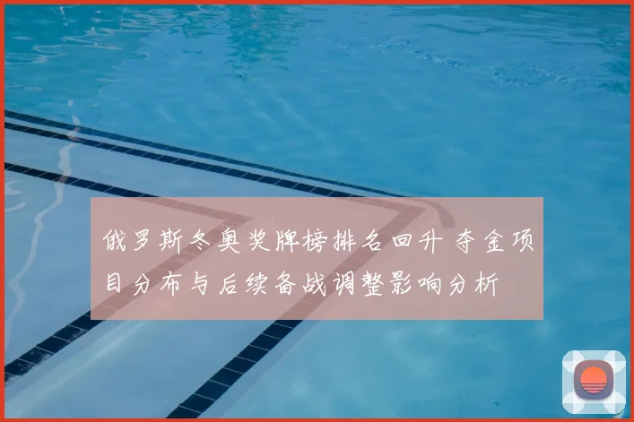 俄罗斯冬奥奖牌榜排名回升 夺金项目分布与后续备战调整影响分析