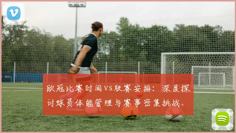 欧冠比赛时间vs联赛安排：深度探讨球员体能管理与赛事密集挑战。