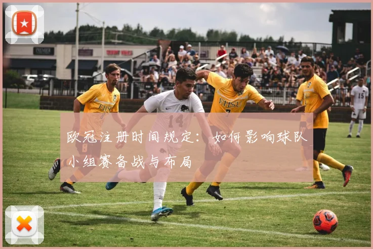 欧冠注册时间规定：如何影响球队小组赛备战与布局