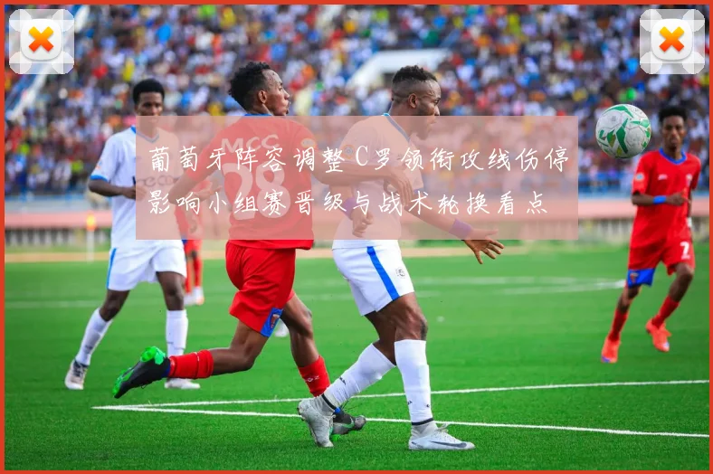 葡萄牙阵容调整 C罗领衔攻线伤停影响小组赛晋级与战术轮换看点