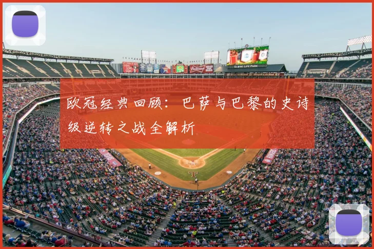 欧冠经典回顾：巴萨与巴黎的史诗级逆转之战全解析