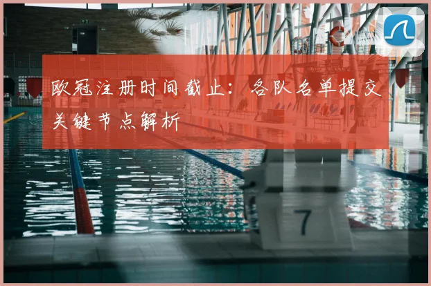 欧冠注册时间截止：各队名单提交关键节点解析