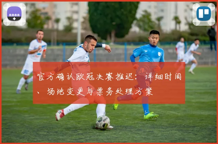 官方确认欧冠决赛推迟：详细时间、场地变更与票务处理方案