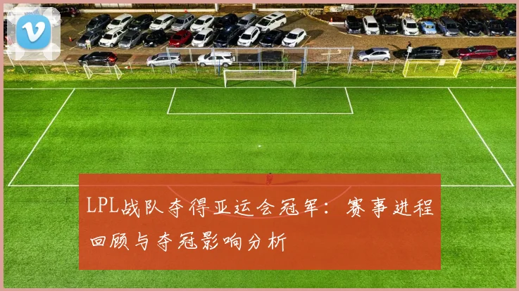 LPL战队夺得亚运会冠军：赛事进程回顾与夺冠影响分析