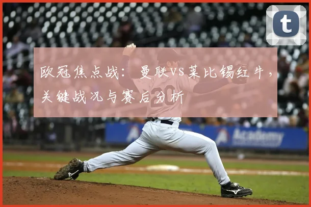 欧冠焦点战：曼联vs莱比锡红牛，关键战况与赛后分析