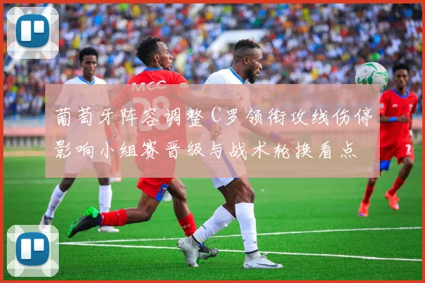 葡萄牙阵容调整 C罗领衔攻线伤停影响小组赛晋级与战术轮换看点