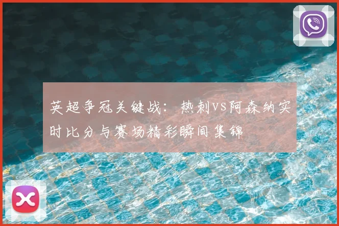 英超争冠关键战：热刺vs阿森纳实时比分与赛场精彩瞬间集锦