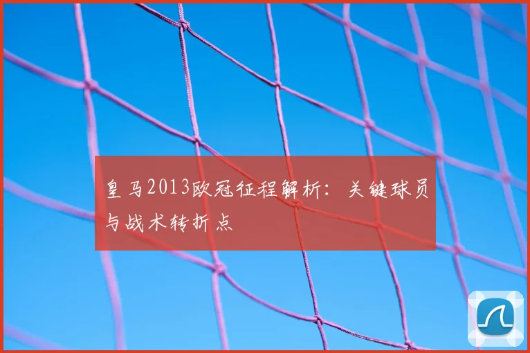 皇马2013欧冠征程解析：关键球员与战术转折点